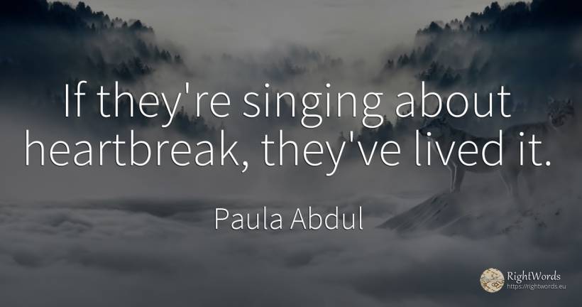 If they're singing about heartbreak, they've lived it. - Paula Abdul