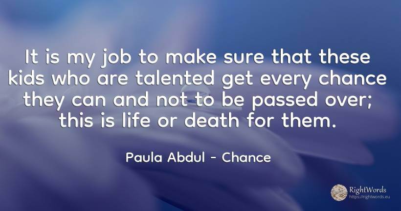 It is my job to make sure that these kids who are... - Paula Abdul, quote about chance, death, life