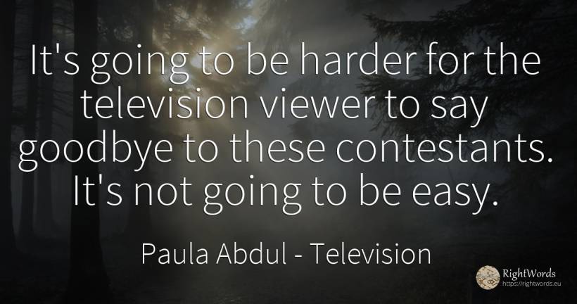 It's going to be harder for the television viewer to say... - Paula Abdul, quote about television