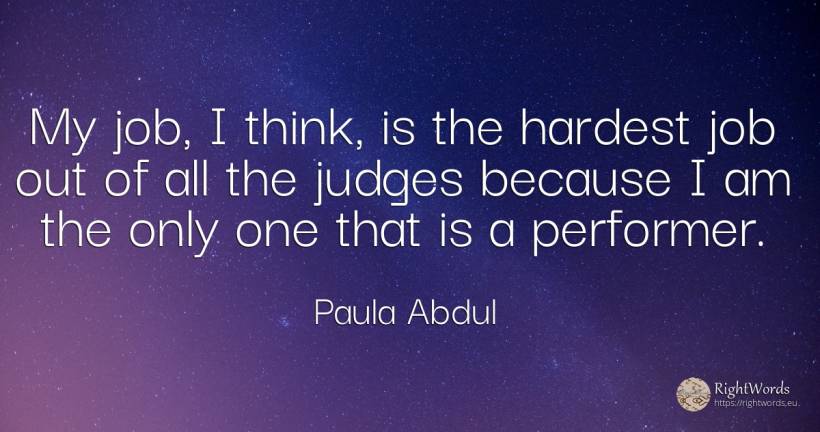 My job, I think, is the hardest job out of all the judges... - Paula Abdul, quote about judges