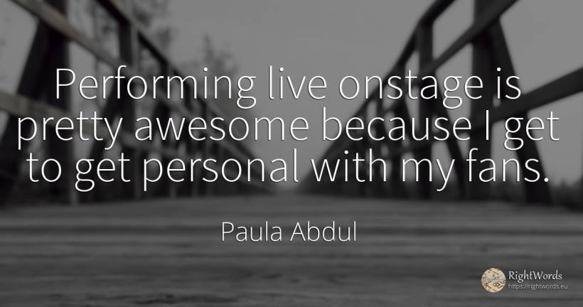 Performing live onstage is pretty awesome because I get... - Paula Abdul