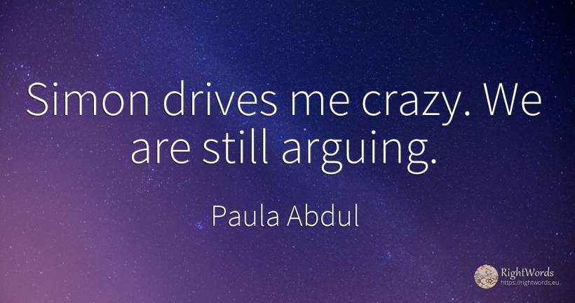 Simon drives me crazy. We are still arguing. - Paula Abdul