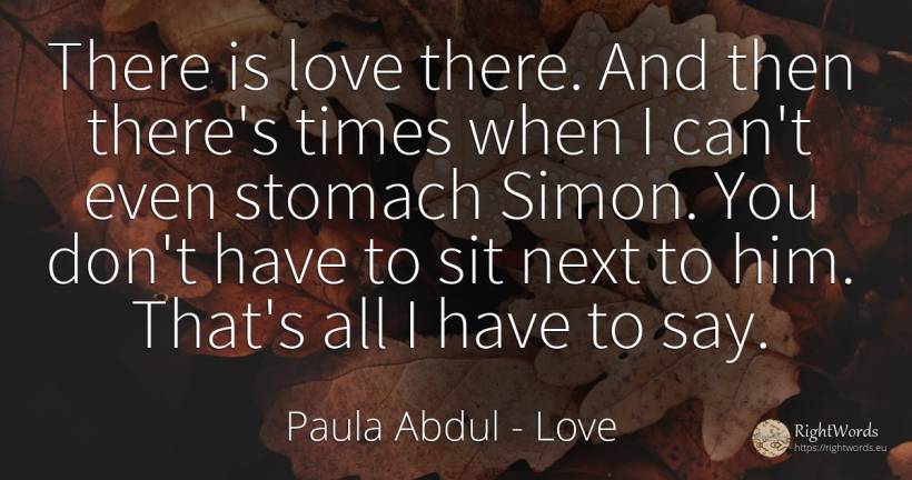 There is love there. And then there's times when I can't... - Paula Abdul, quote about love