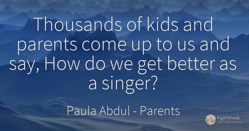 Thousands of kids and parents come up to us and say, How... - Paula Abdul, quote about parents