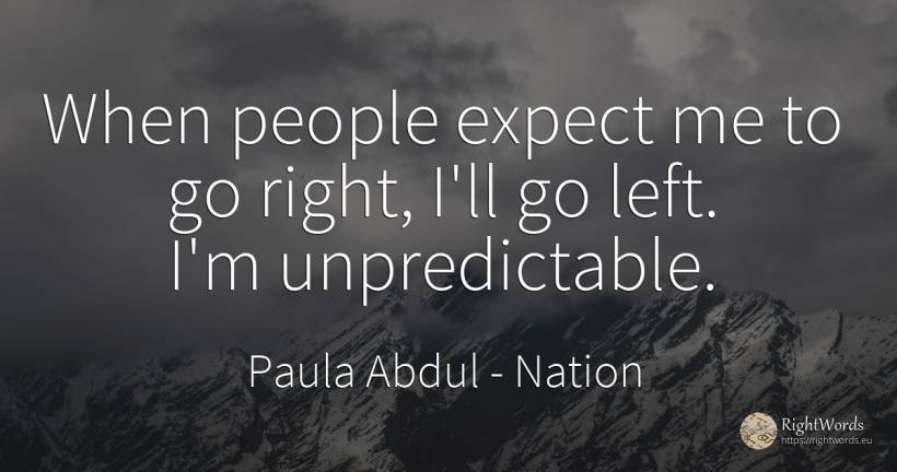 When people expect me to go right, I'll go left. I'm... - Paula Abdul, quote about nation, rightness, people