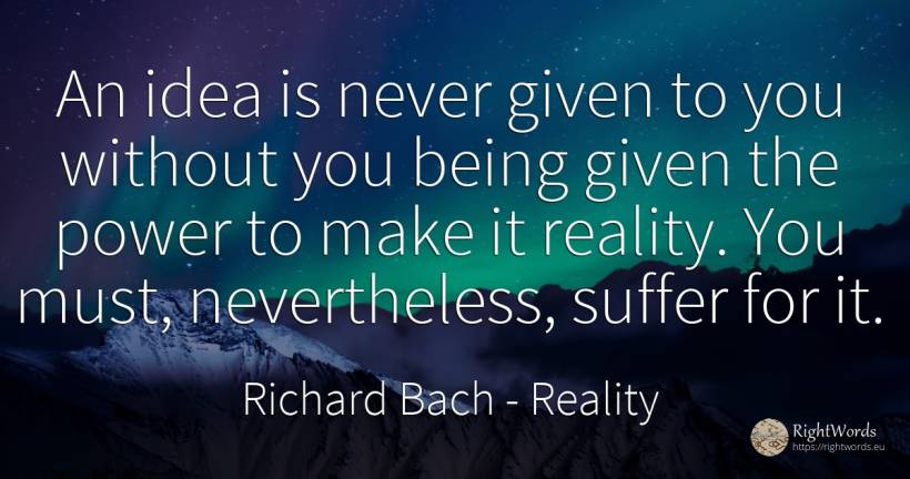 An idea is never given to you without you being given the... - Richard Bach, quote about suffering, reality, idea, power, being