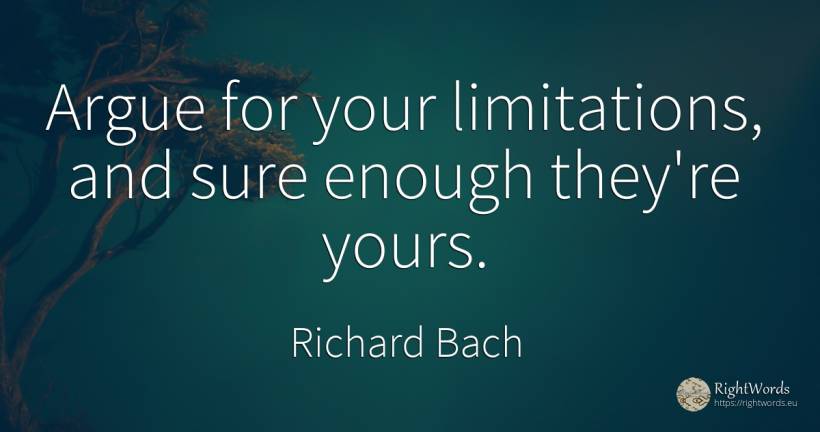 Argue for your limitations, and sure enough they're yours. - Richard Bach, quote about limits