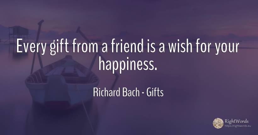 Every gift from a friend is a wish for your happiness. - Richard Bach, quote about gifts, wish, happiness