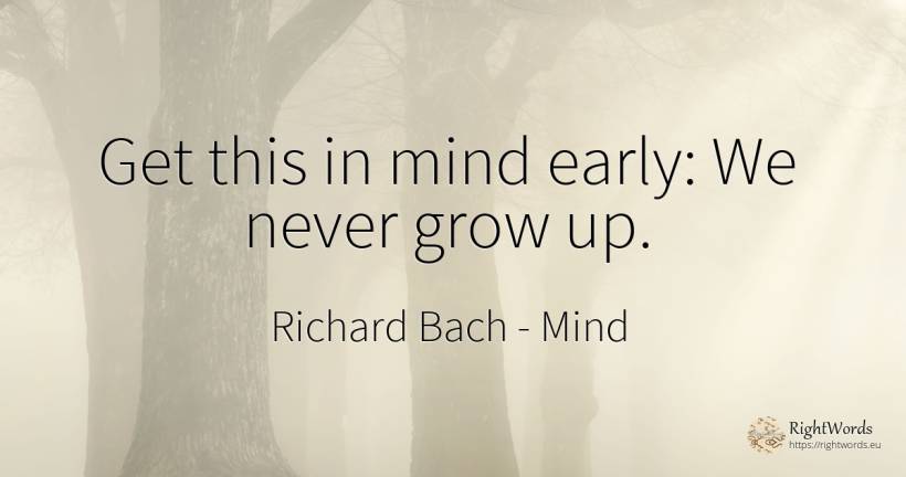 Get this in mind early: We never grow up. - Richard Bach, quote about mind