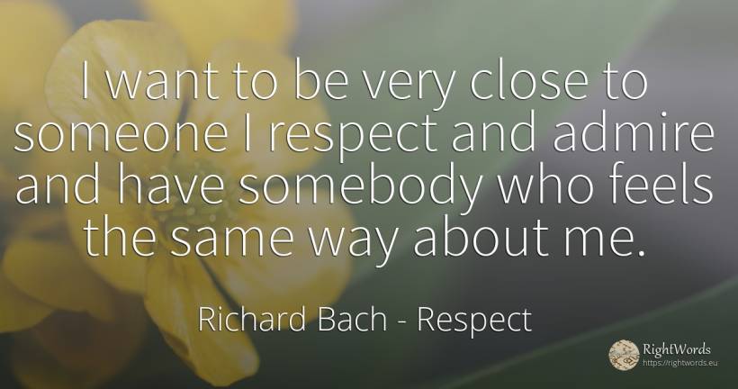 I want to be very close to someone I respect and admire... - Richard Bach, quote about respect