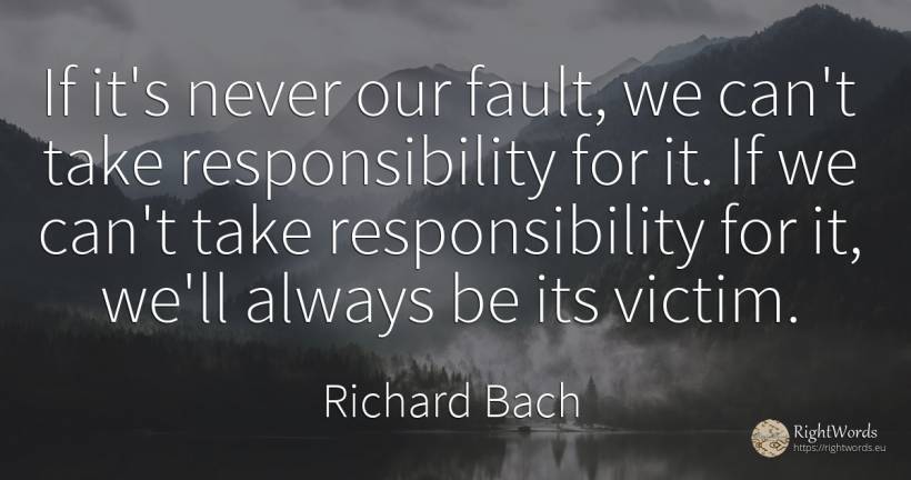 If it's never our fault, we can't take responsibility for... - Richard Bach, quote about victims