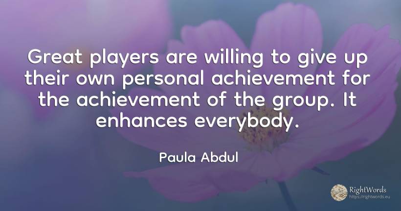 Great players are willing to give up their own personal... - Paula Abdul