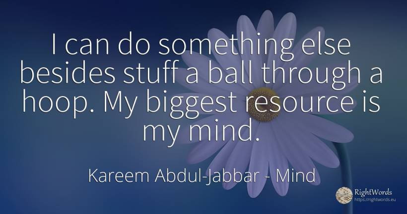 I can do something else besides stuff a ball through a... - Kareem Abdul-Jabbar, quote about mind