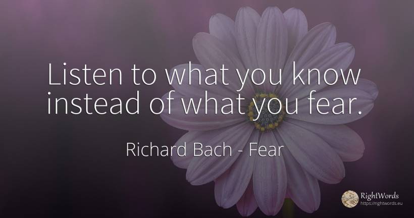 Listen to what you know instead of what you fear. - Richard Bach, quote about fear