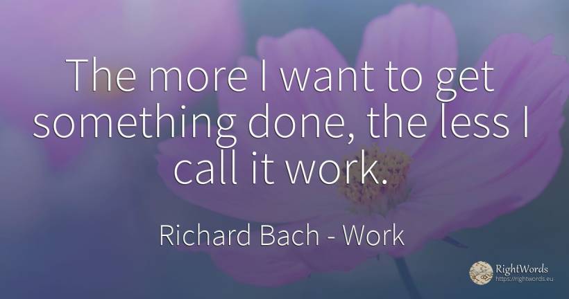 The more I want to get something done, the less I call it... - Richard Bach, quote about work