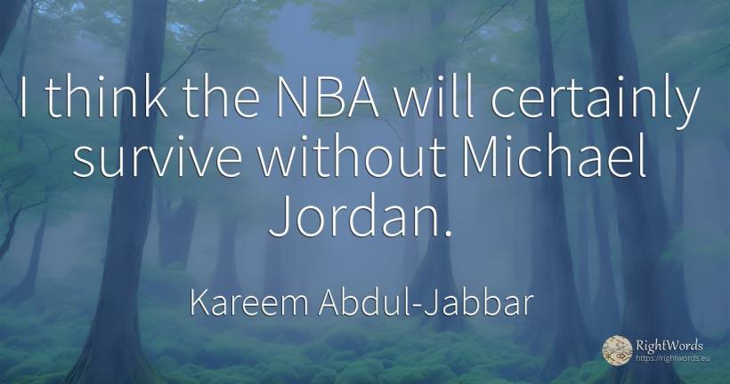 I think the NBA will certainly survive without Michael... - Kareem Abdul-Jabbar