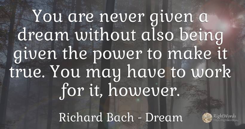 You are never given a dream without also being given the... - Richard Bach, quote about dream, power, being, work