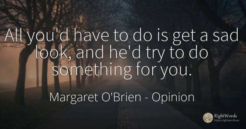 All you'd have to do is get a sad look, and he'd try to... - Margaret O'Brien, quote about opinion