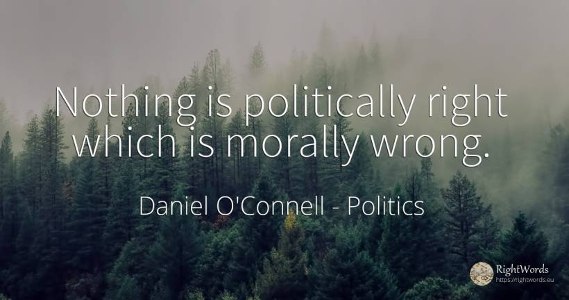 Nothing is politically right which is morally wrong. - Daniel O'Connell, quote about politics, bad, rightness, nothing
