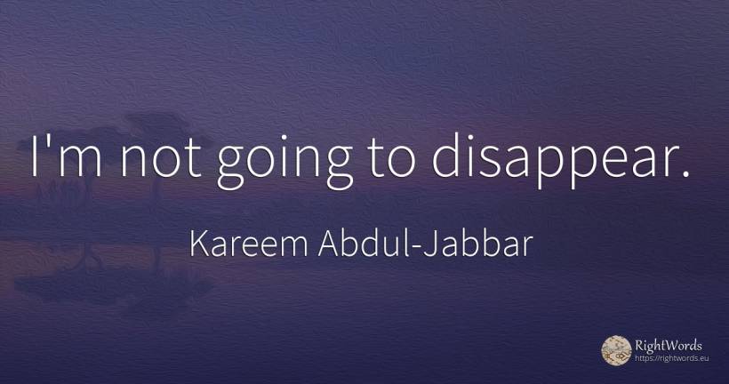 I'm not going to disappear. - Kareem Abdul-Jabbar