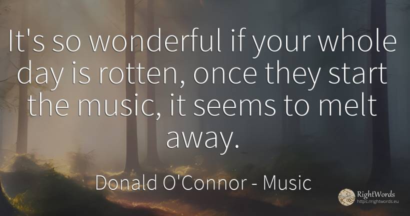 It's so wonderful if your whole day is rotten, once they... - Donald O'Connor, quote about music, day