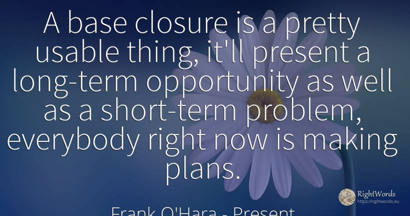 A base closure is a pretty usable thing, it'll present a... - Frank O'Hara, quote about chance, present, rightness, things