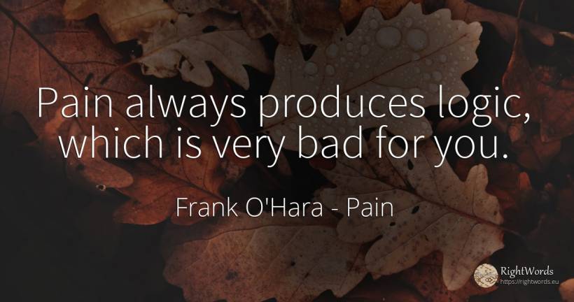 Pain always produces logic, which is very bad for you. - Frank O'Hara, quote about pain, logic, bad luck, bad