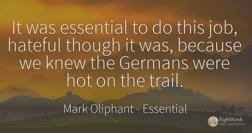 It was essential to do this job, hateful though it was, ... - Mark Oliphant, quote about essential