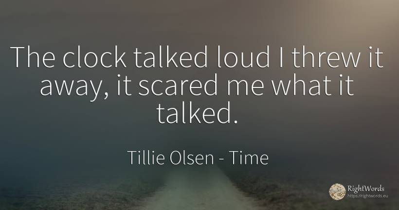 The clock talked loud I threw it away, it scared me what... - Tillie Olsen, quote about time