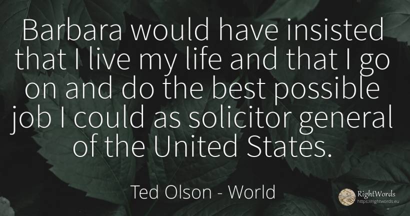 Barbara would have insisted that I live my life and that... - Ted Olson, quote about world, life