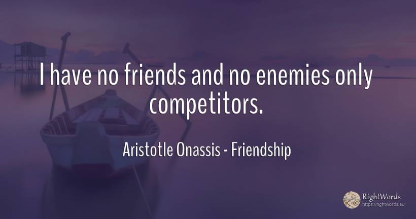 I have no friends and no enemies only competitors. - Aristotle Onassis (Aristotle Sokratis Onassis), quote about friendship, enemies