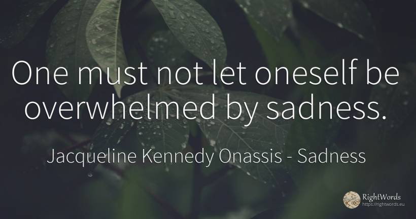 One must not let oneself be overwhelmed by sadness. - Jacqueline Kennedy Onassis, quote about sadness