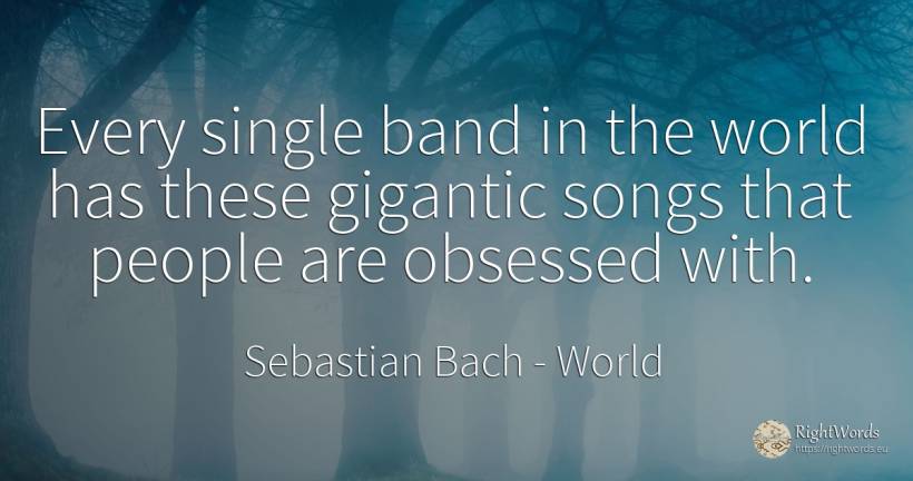 Every single band in the world has these gigantic songs... - Sebastian Bach, quote about world, people