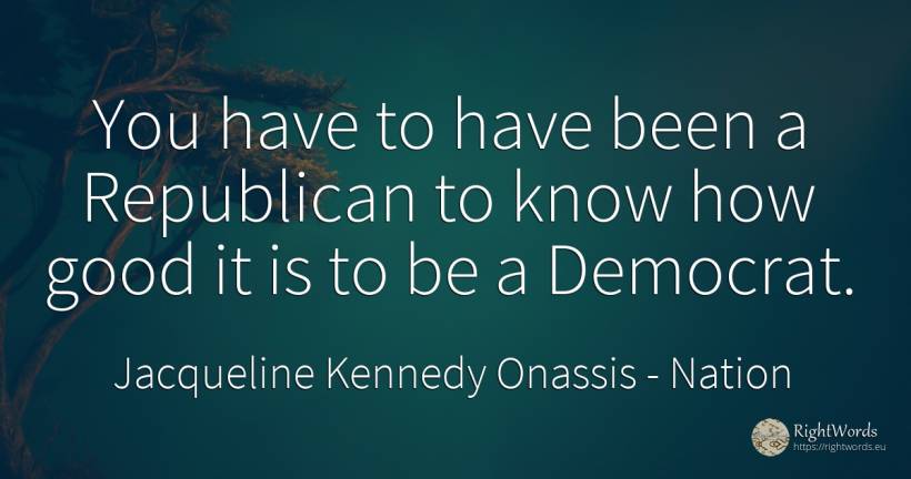 You have to have been a Republican to know how good it is... - Jacqueline Kennedy Onassis, quote about nation, good, good luck