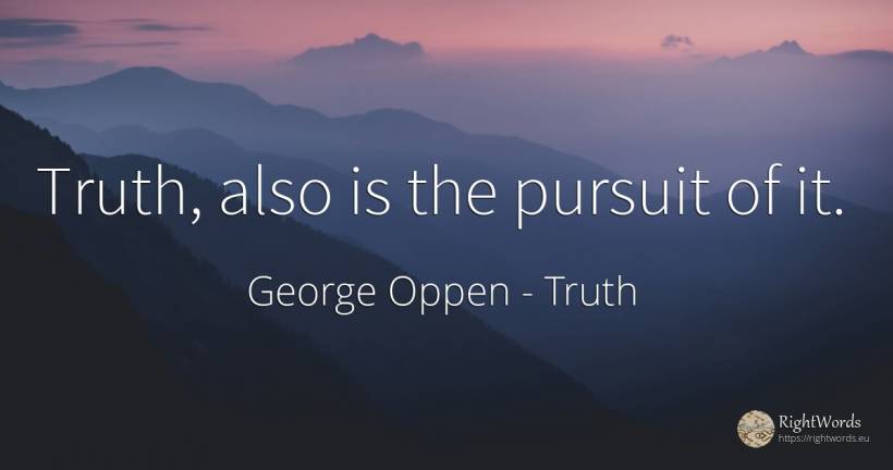 Truth, also is the pursuit of it. - George Oppen, quote about truth