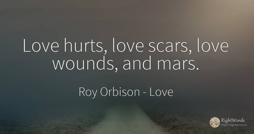 Love hurts, love scars, love wounds, and mars. - Roy Orbison, quote about love