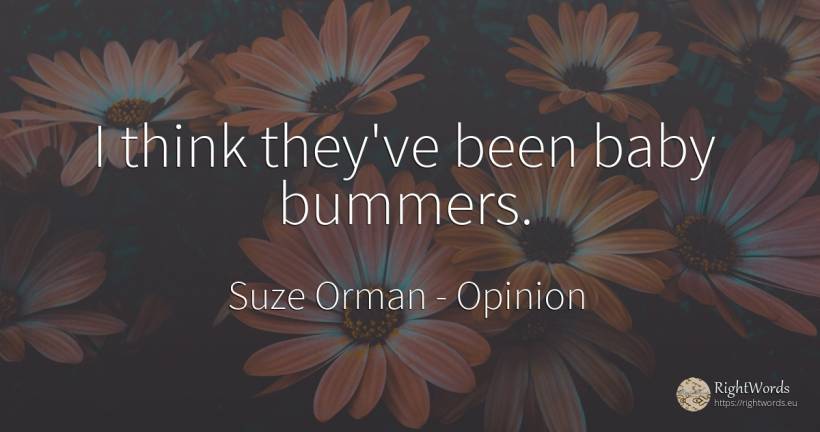 I think they've been baby bummers. - Suze Orman, quote about opinion