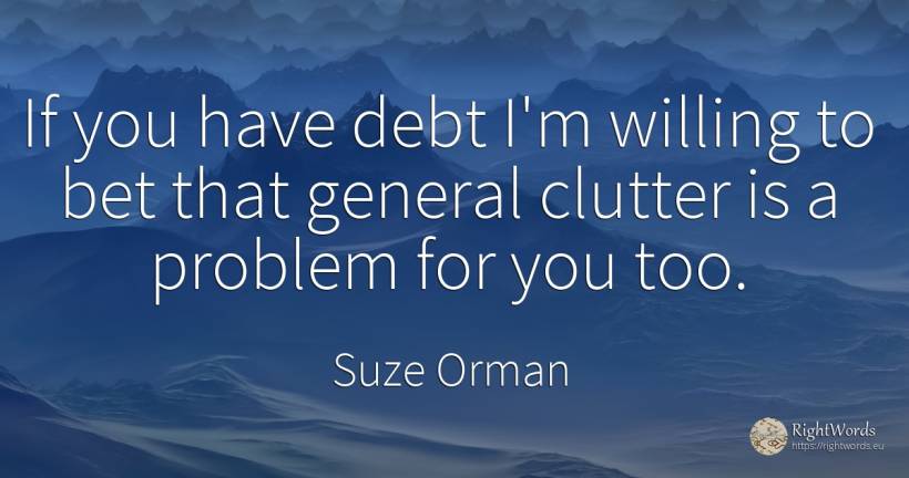 If you have debt I'm willing to bet that general clutter... - Suze Orman