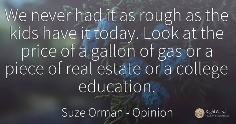We never had it as rough as the kids have it today. Look... - Suze Orman, quote about opinion, real estate, education