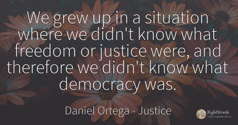 We grew up in a situation where we didn't know what... - Daniel Ortega, quote about justice, democracy