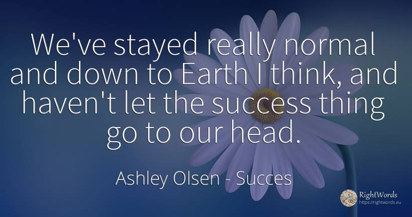 We've stayed really normal and down to Earth I think, and... - Ashley Olsen, quote about succes, haven, heads, earth, things
