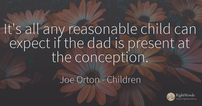 It's all any reasonable child can expect if the dad is... - Joe Orton, quote about children, present