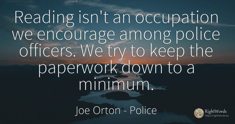 Reading isn't an occupation we encourage among police... - Joe Orton, quote about encouragement, police