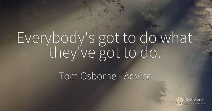 Everybody's got to do what they've got to do. - Tom Osborne, quote about advice