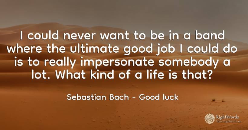 I could never want to be in a band where the ultimate... - Sebastian Bach, quote about good, good luck, life