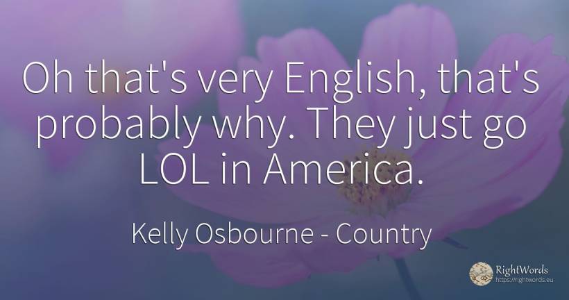 Oh that's very English, that's probably why. They just go... - Kelly Osbourne, quote about country