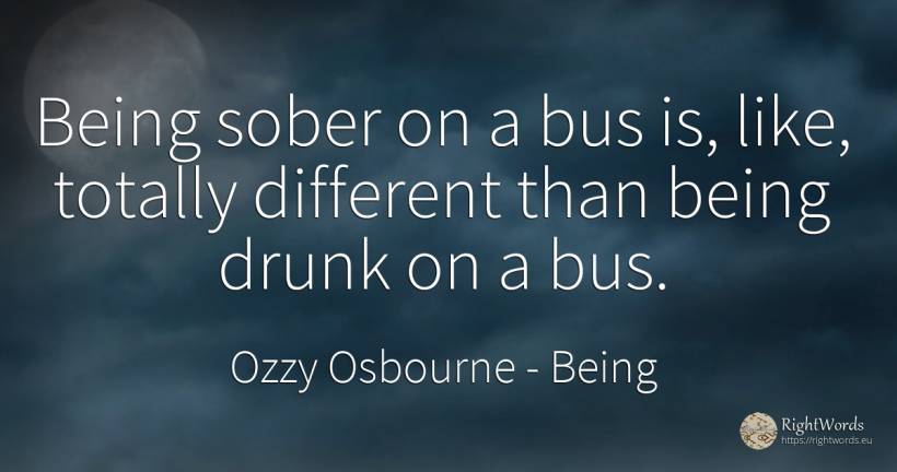 Being sober on a bus is, like, totally different than... - Ozzy Osbourne, quote about being