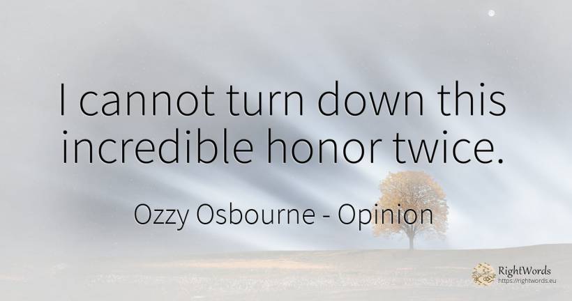 I cannot turn down this incredible honor twice. - Ozzy Osbourne, quote about opinion