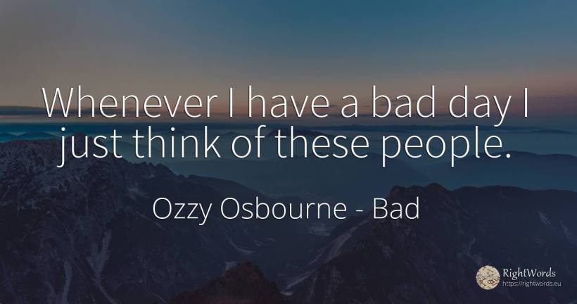 Whenever I have a bad day I just think of these people. - Ozzy Osbourne, quote about bad, bad luck, day, people