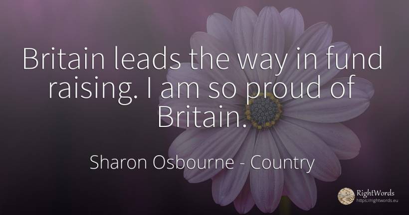 Britain leads the way in fund raising. I am so proud of... - Sharon Osbourne, quote about country, proudness